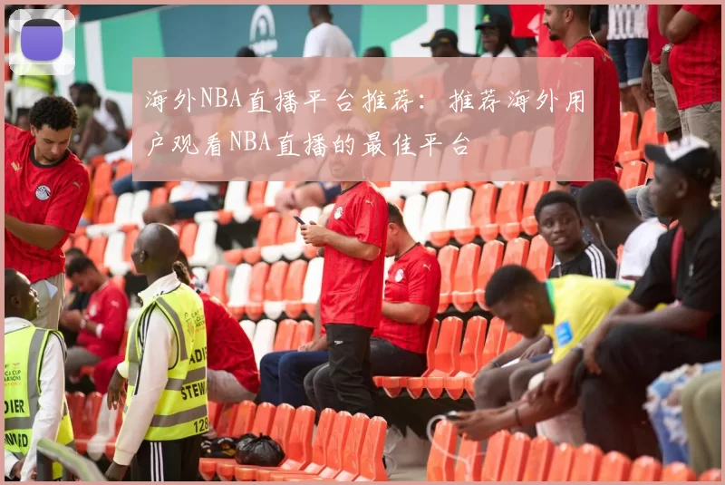 海外NBA直播平台推荐：推荐海外用户观看NBA直播的最佳平台