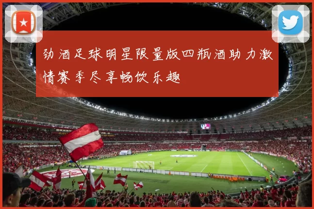 劲酒足球明星限量版四瓶酒助力激情赛季尽享畅饮乐趣