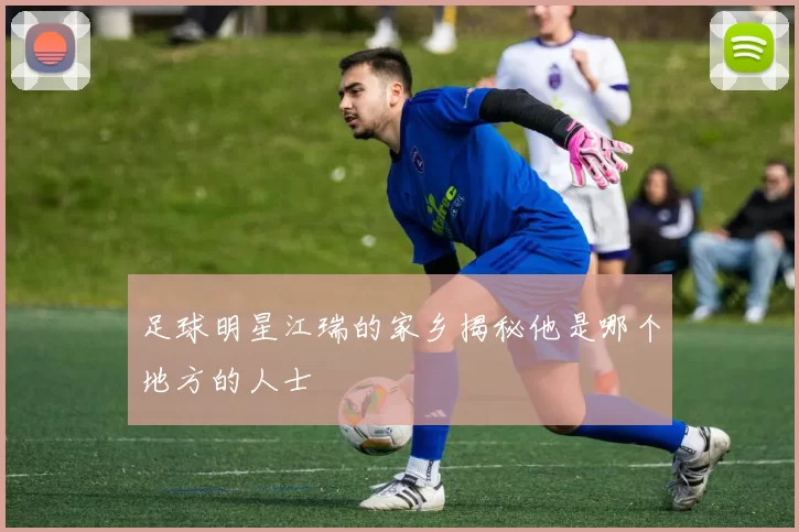 足球明星江瑞的家乡揭秘他是哪个地方的人士