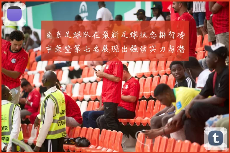 南京足球队在最新足球状态排行榜中荣登第七名展现出强劲实力与潜力