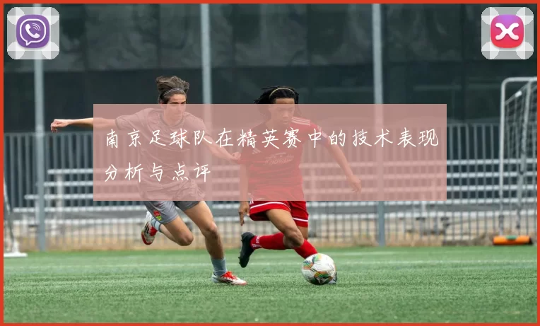 南京足球队在精英赛中的技术表现分析与点评
