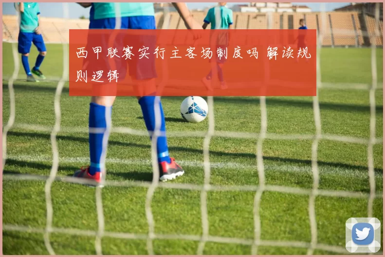 西甲联赛实行主客场制度吗 解读规则逻辑