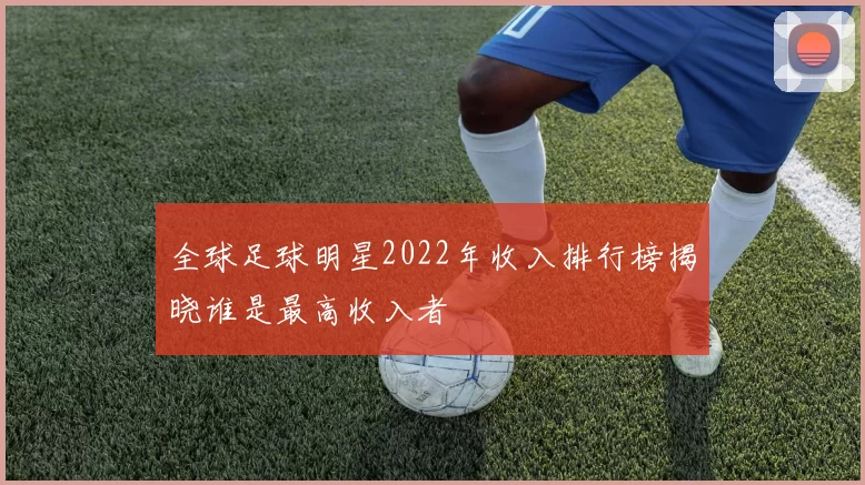 全球足球明星2022年收入排行榜揭晓谁是最高收入者
