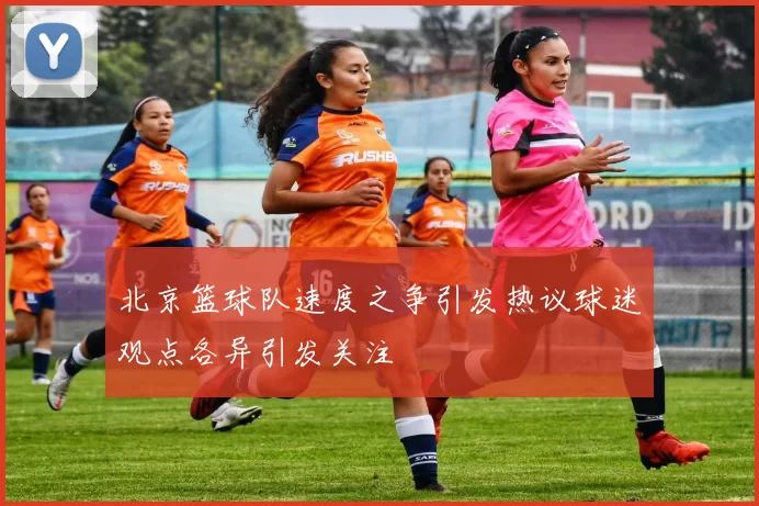 北京篮球队速度之争引发热议球迷观点各异引发关注