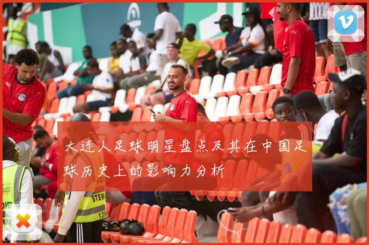 大连人足球明星盘点及其在中国足球历史上的影响力分析