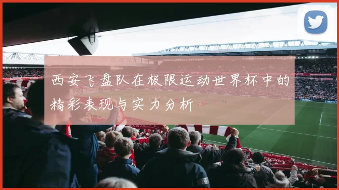 西安飞盘队在极限运动世界杯中的精彩表现与实力分析