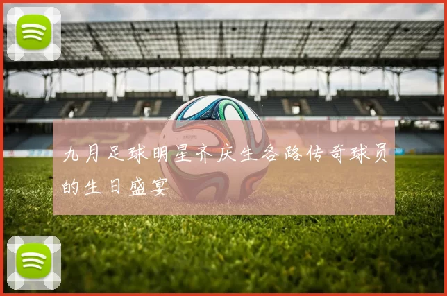 九月足球明星齐庆生各路传奇球员的生日盛宴