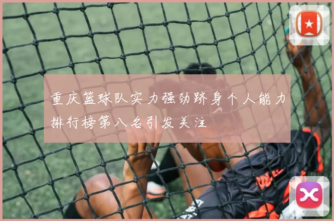 重庆篮球队实力强劲跻身个人能力排行榜第八名引发关注