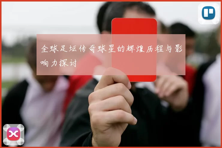 全球足坛传奇球星的辉煌历程与影响力探讨