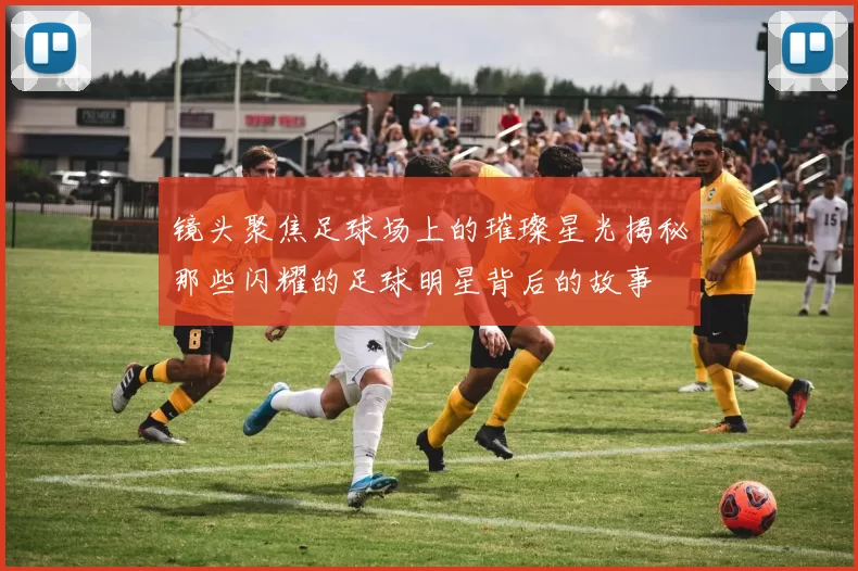 镜头聚焦足球场上的璀璨星光揭秘那些闪耀的足球明星背后的故事