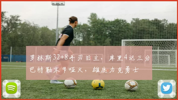 罗林斯32+8手刃旧主，库里4记三分巴特勒末节哑火，雄鹿力克勇士