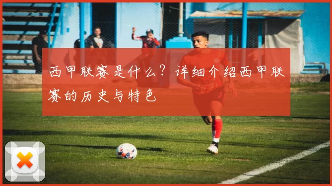 西甲联赛是什么？详细介绍西甲联赛的历史与特色