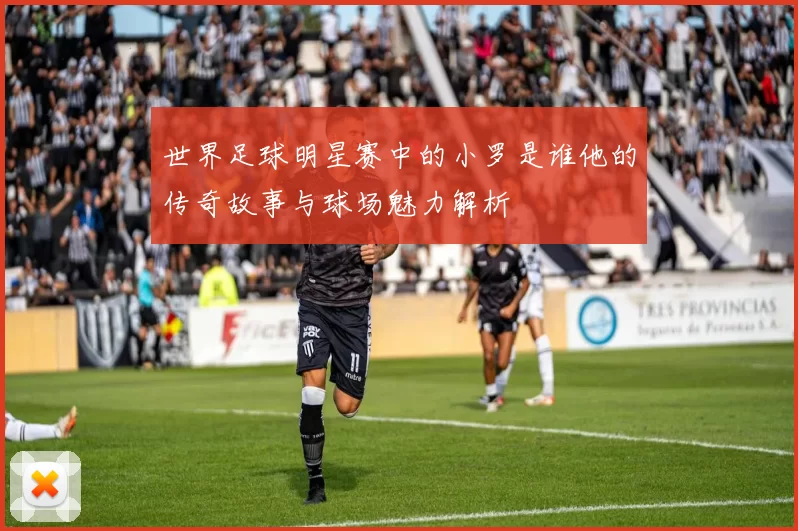 世界足球明星赛中的小罗是谁他的传奇故事与球场魅力解析