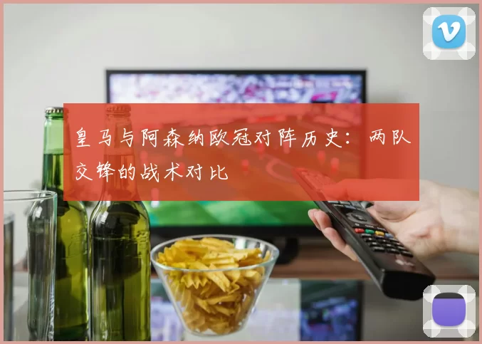 皇马与阿森纳欧冠对阵历史：两队交锋的战术对比
