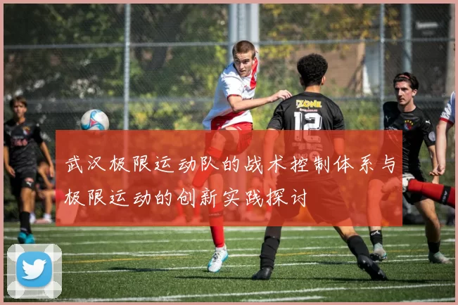 武汉极限运动队的战术控制体系与极限运动的创新实践探讨