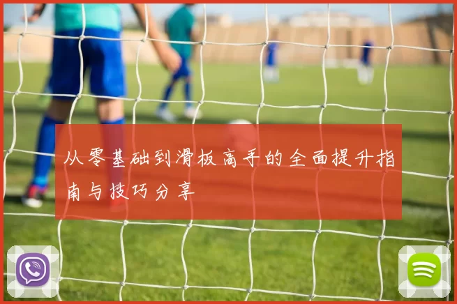 从零基础到滑板高手的全面提升指南与技巧分享