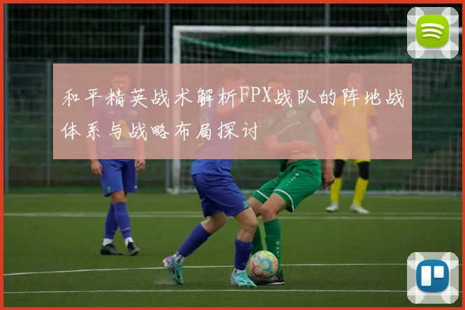 和平精英战术解析FPX战队的阵地战体系与战略布局探讨