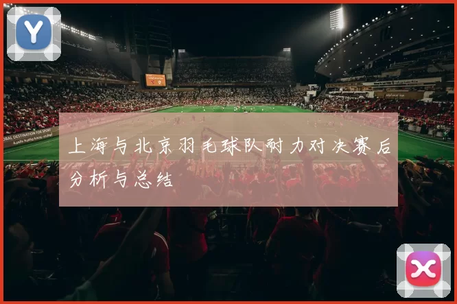 上海与北京羽毛球队耐力对决赛后分析与总结