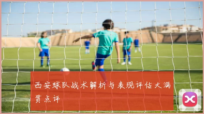 西安球队战术解析与表现评估大满贯点评