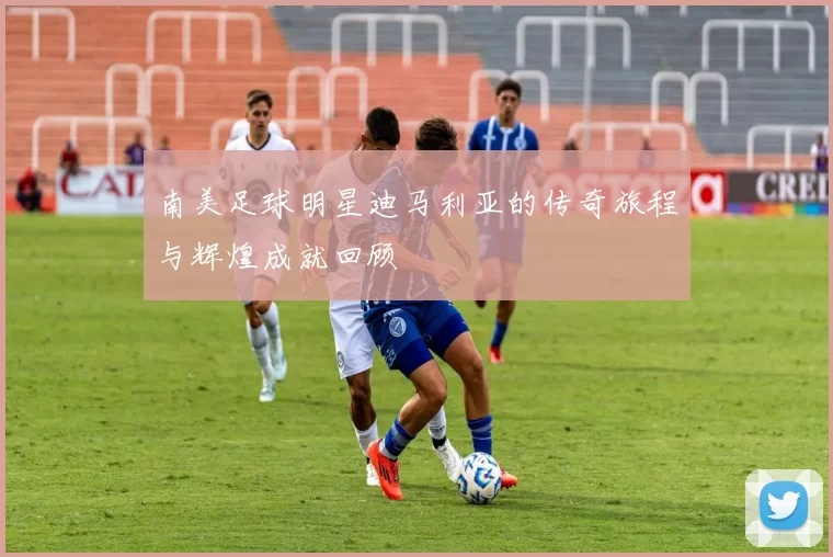 南美足球明星迪马利亚的传奇旅程与辉煌成就回顾